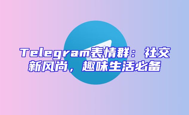 Telegram表情群：社交新风尚，趣味生活必备