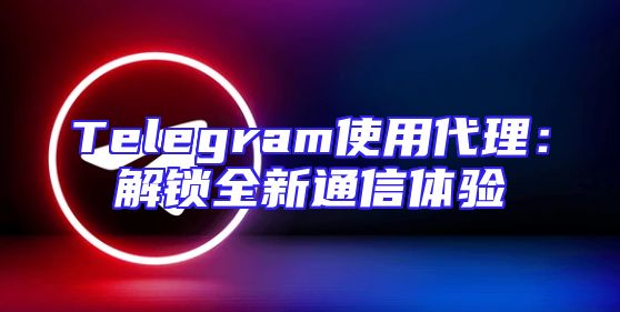 Telegram使用代理：解锁全新通信体验