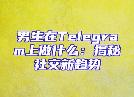 男生在Telegram上做什么：揭秘社交新趋势