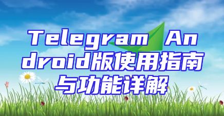 Telegram Android版使用指南与功能详解