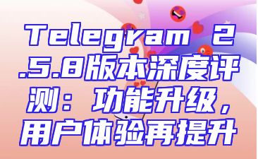 Telegram 2.5.8版本深度评测：功能升级，用户体验再提升