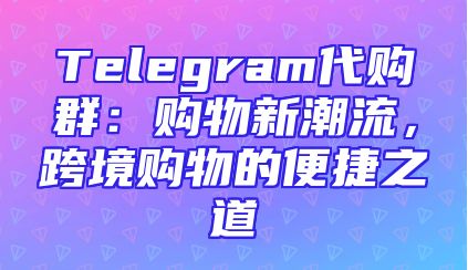Telegram代购群：购物新潮流，跨境购物的便捷之道