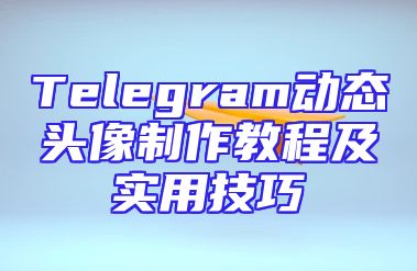 Telegram动态头像制作教程及实用技巧