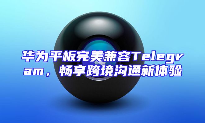 华为平板完美兼容Telegram，畅享跨境沟通新体验
