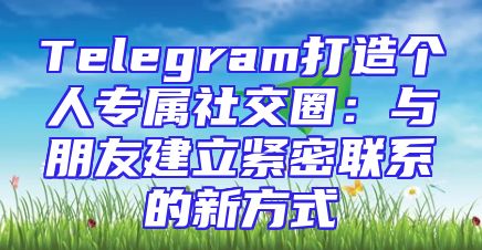 Telegram打造个人专属社交圈：与朋友建立紧密联系的新方式