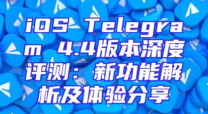iOS Telegram 4.4版本深度评测：新功能解析及体验分享