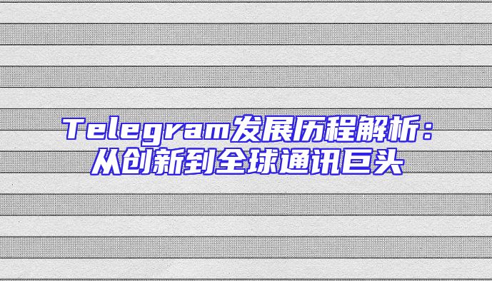 Telegram发展历程解析：从创新到全球通讯巨头