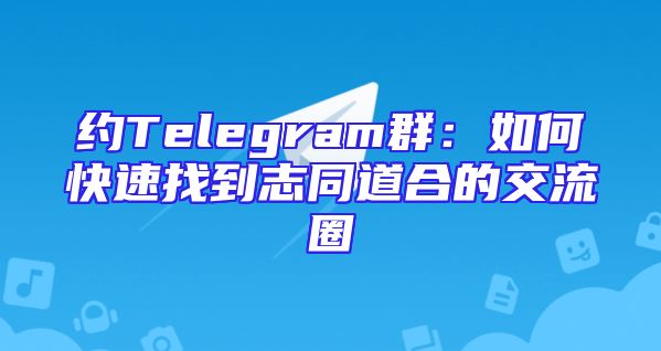 约Telegram群：如何快速找到志同道合的交流圈