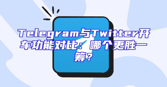 Telegram与Twitter开车功能对比：哪个更胜一筹？