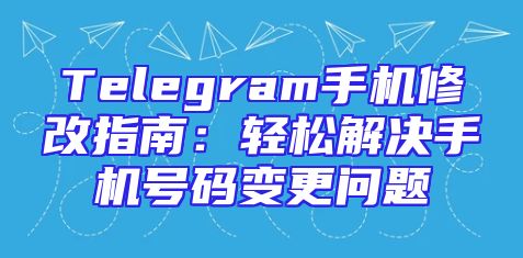 Telegram手机修改指南：轻松解决手机号码变更问题