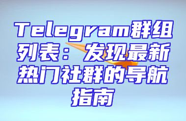 Telegram群组列表：发现最新热门社群的导航指南