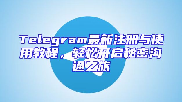 Telegram最新注册与使用教程，轻松开启秘密沟通之旅