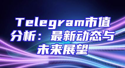 Telegram市值分析：最新动态与未来展望