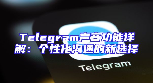 Telegram声音功能详解：个性化沟通的新选择