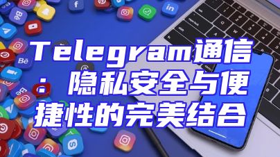 Telegram通信：隐私安全与便捷性的完美结合