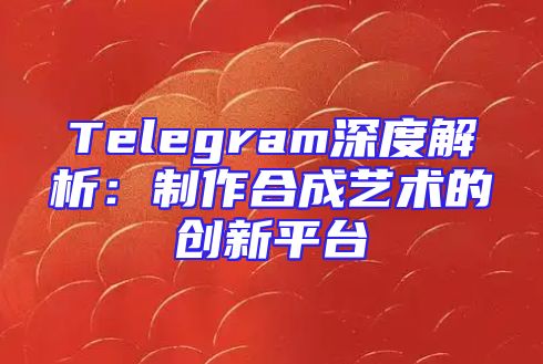 Telegram深度解析：制作合成艺术的创新平台