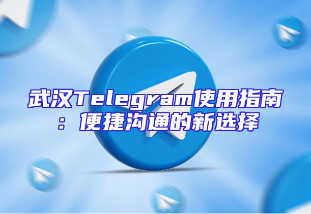 武汉Telegram使用指南：便捷沟通的新选择