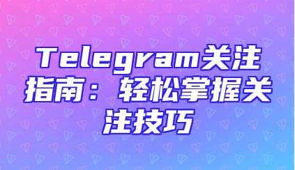 Telegram关注指南：轻松掌握关注技巧