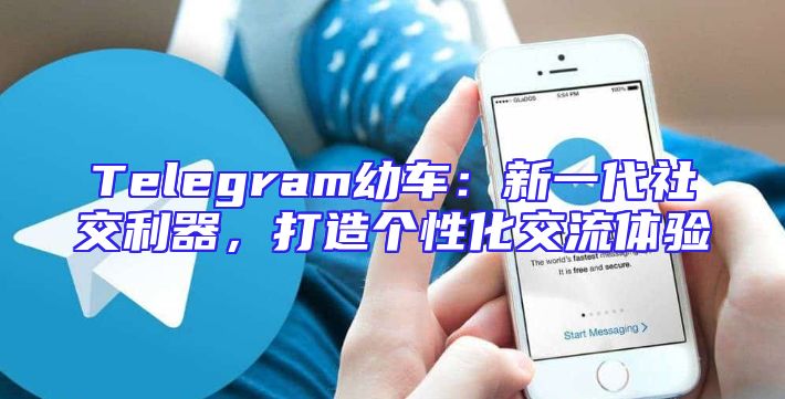 Telegram幼车：新一代社交利器，打造个性化交流体验