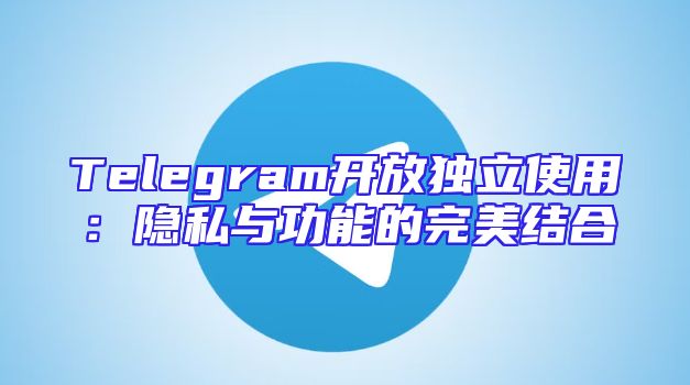 Telegram开放独立使用：隐私与功能的完美结合