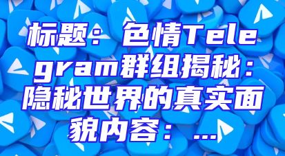 标题：色情Telegram群组揭秘：隐秘世界的真实面貌内容：...
