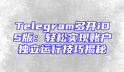 Telegram多开iOS版：轻松实现账户独立运行技巧揭秘