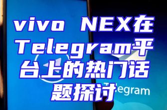 vivo NEX在Telegram平台上的热门话题探讨