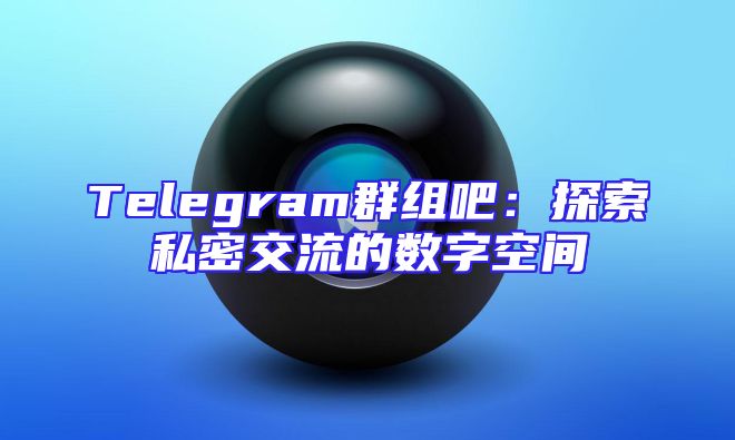 Telegram群组吧：探索私密交流的数字空间