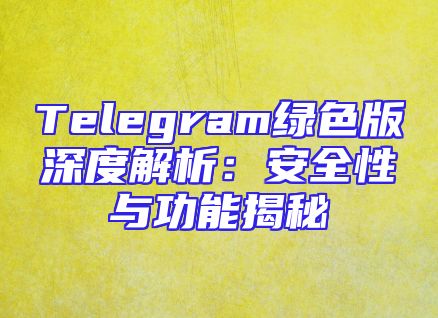 Telegram绿色版深度解析：安全性与功能揭秘