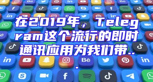 在2019年，Telegram这个流行的即时通讯应用为我们带...