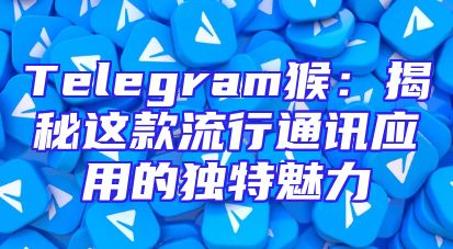 Telegram猴：揭秘这款流行通讯应用的独特魅力