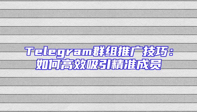 Telegram群组推广技巧：如何高效吸引精准成员