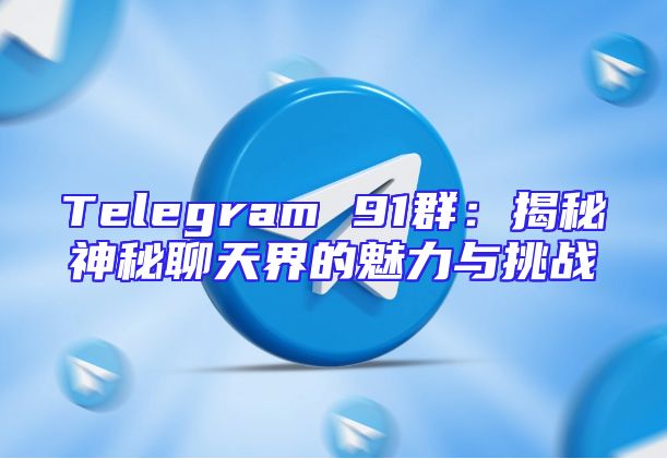 Telegram 91群：揭秘神秘聊天界的魅力与挑战