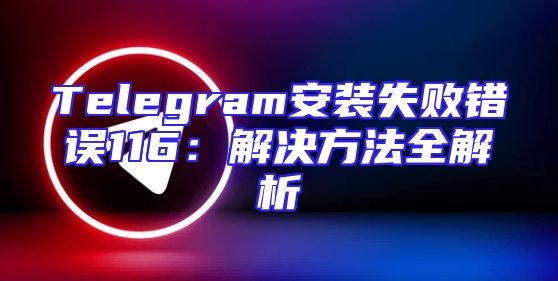 Telegram安装失败错误116：解决方法全解析