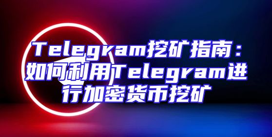 Telegram挖矿指南：如何利用Telegram进行加密货币挖矿