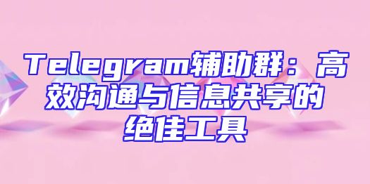 Telegram辅助群：高效沟通与信息共享的绝佳工具