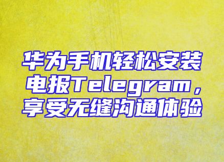 华为手机轻松安装电报Telegram，享受无缝沟通体验
