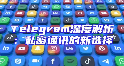 Telegram深度解析：私密通讯的新选择