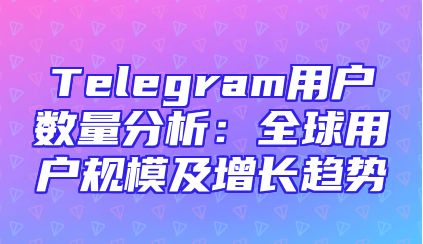 Telegram用户数量分析：全球用户规模及增长趋势
