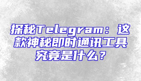 探秘Telegram：这款神秘即时通讯工具究竟是什么？