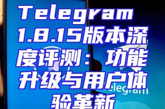 Telegram 1.8.15版本深度评测：功能升级与用户体验革新