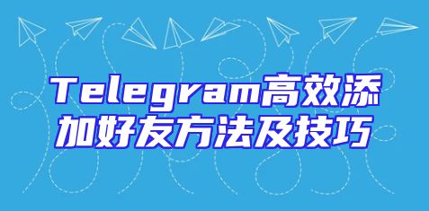 Telegram高效添加好友方法及技巧