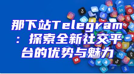 那下站Telegram：探索全新社交平台的优势与魅力