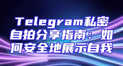 Telegram私密自拍分享指南：如何安全地展示自我