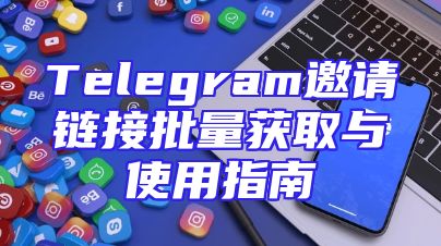 Telegram邀请链接批量获取与使用指南