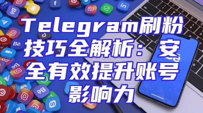 Telegram刷粉技巧全解析：安全有效提升账号影响力