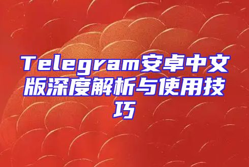 Telegram安卓中文版深度解析与使用技巧