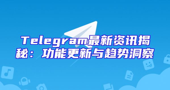 Telegram最新资讯揭秘：功能更新与趋势洞察