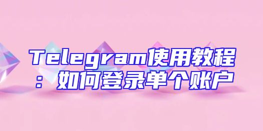 Telegram使用教程：如何登录单个账户