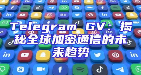 Telegram GV：揭秘全球加密通信的未来趋势
